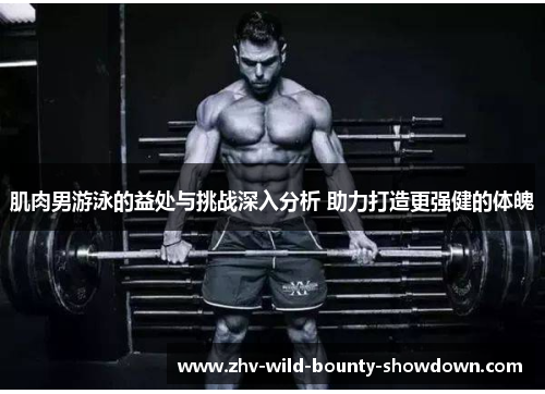 肌肉男游泳的益处与挑战深入分析 助力打造更强健的体魄