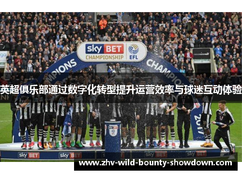 英超俱乐部通过数字化转型提升运营效率与球迷互动体验 英超俱乐部通过数字化转型提升运营效率与球迷互动体验