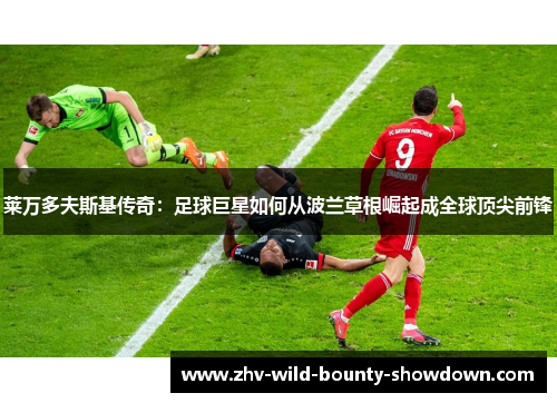 莱万多夫斯基传奇:足球巨星如何从波兰草根崛起成全球顶尖前锋 莱万多夫斯基传奇:足球巨星如何从波兰草根崛起成全球顶尖前锋