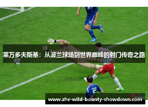 莱万多夫斯基：从波兰球场到世界巅峰的射门传奇之路