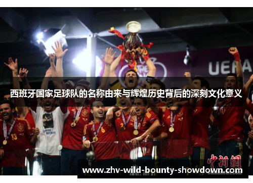 西班牙国家足球队的名称由来与辉煌历史背后的深刻文化意义 西班牙国家足球队的名称由来与辉煌历史背后的深刻文化意义