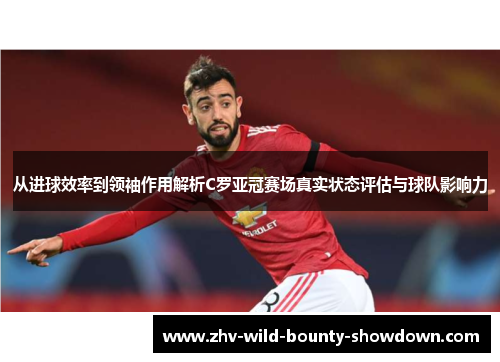 从进球效率到领袖作用解析C罗亚冠赛场真实状态评估与球队影响力