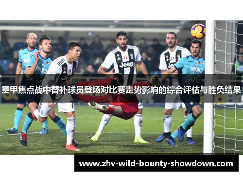 意甲焦点战中替补球员登场对比赛走势影响的综合评估与胜负结果
