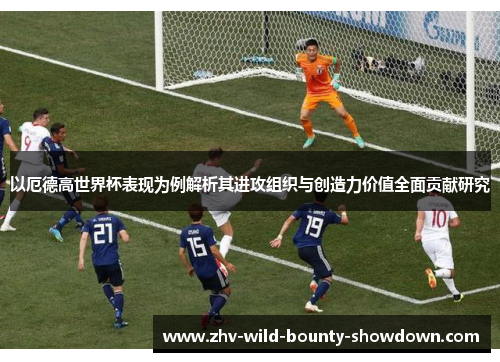 以厄德高世界杯表现为例解析其进攻组织与创造力价值全面贡献研究 以厄德高世界杯表现为例解析其进攻组织与创造力价值全面贡献研究