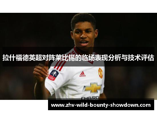 拉什福德英超对阵莱比锡的临场表现分析与技术评估 拉什福德英超对阵莱比锡的临场表现分析与技术评估