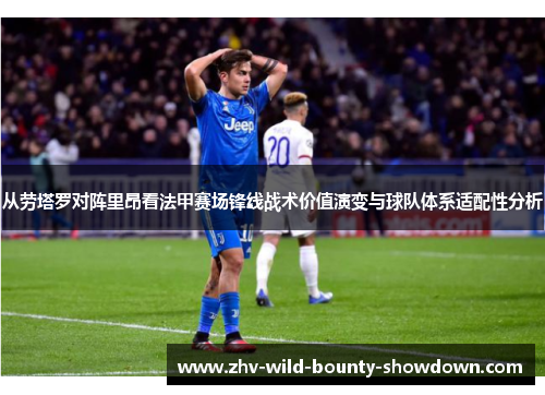 从劳塔罗对阵里昂看法甲赛场锋线战术价值演变与球队体系适配性分析