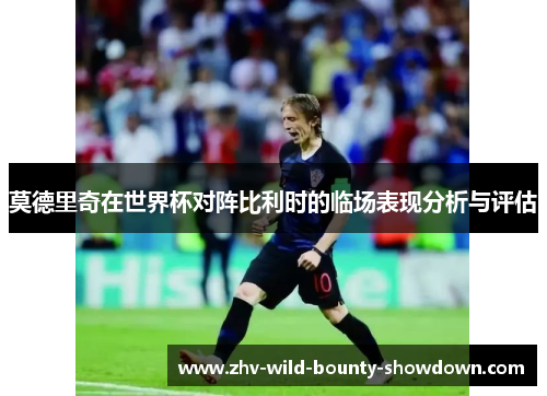 莫德里奇在世界杯对阵比利时的临场表现分析与评估 莫德里奇在世界杯对阵比利时的临场表现分析与评估