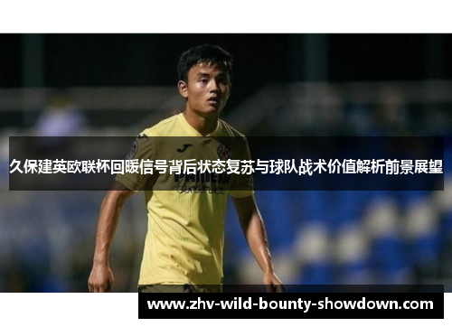 久保建英欧联杯回暖信号背后状态复苏与球队战术价值解析前景展望