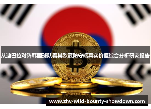 从迪巴拉对阵韩国球队看其欧冠防守端真实价值综合分析研究报告