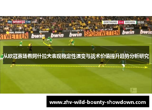 从欧冠赛场看阿什拉夫表现稳定性演变与战术价值提升趋势分析研究 从欧冠赛场看阿什拉夫表现稳定性演变与战术价值提升趋势分析研究