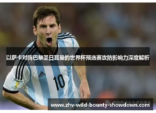 以萨卡对阵巴黎圣日耳曼的世界杯预选赛攻防影响力深度解析