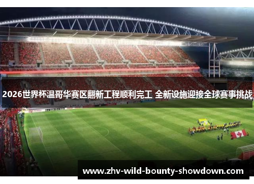 2026世界杯温哥华赛区翻新工程顺利完工 全新设施迎接全球赛事挑战 2026世界杯温哥华赛区翻新工程顺利完工 全新设施迎接全球赛事挑战