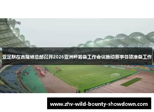 亚足联在吉隆坡总部召开2026亚洲杯筹备工作会议推动赛事各项准备工作