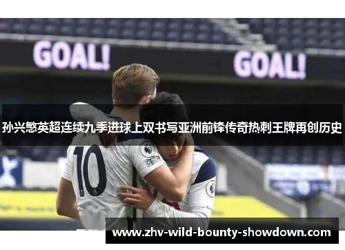 孙兴慜英超连续九季进球上双书写亚洲前锋传奇热刺王牌再创历史 孙兴慜英超连续九季进球上双书写亚洲前锋传奇热刺王牌再创历史