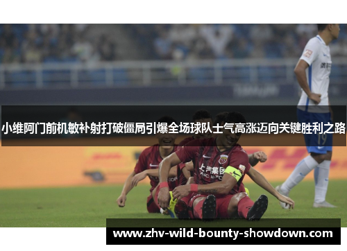 小维阿门前机敏补射打破僵局引爆全场球队士气高涨迈向关键胜利之路 小维阿门前机敏补射打破僵局引爆全场球队士气高涨迈向关键胜利之路