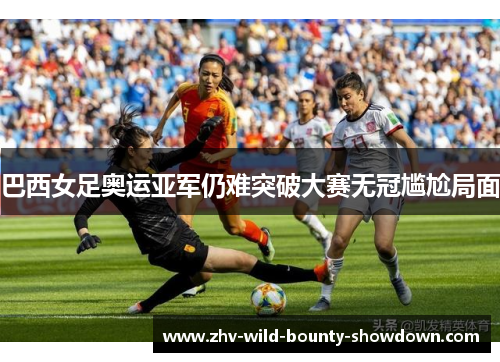 巴西女足奥运亚军仍难突破大赛无冠尴尬局面