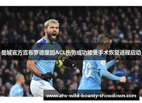 曼城官方宣布罗德里因ACL伤势成功接受手术恢复进程启动 曼城官方宣布罗德里因ACL伤势成功接受手术恢复进程启动