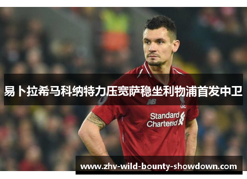 易卜拉希马科纳特力压宽萨稳坐利物浦首发中卫 易卜拉希马科纳特力压宽萨稳坐利物浦首发中卫