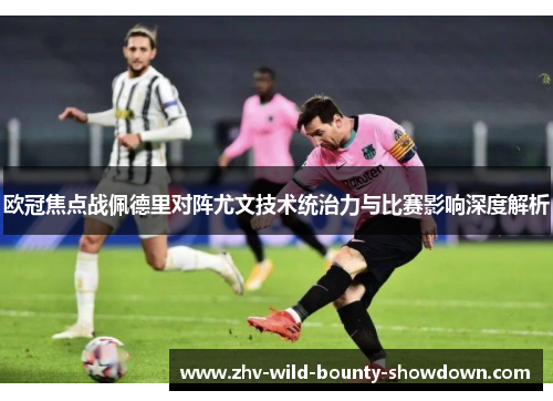 欧冠焦点战佩德里对阵尤文技术统治力与比赛影响深度解析 欧冠焦点战佩德里对阵尤文技术统治力与比赛影响深度解析
