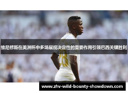 维尼修斯在美洲杯中多场展现决定性的重要作用引领巴西关键胜利