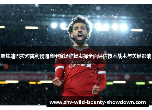 聚焦迪巴拉对阵利物浦意甲赛场临场发挥全面评估技术战术与关键影响 聚焦迪巴拉对阵利物浦意甲赛场临场发挥全面评估技术战术与关键影响