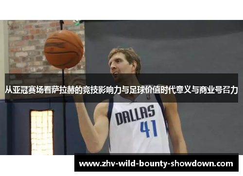 从亚冠赛场看萨拉赫的竞技影响力与足球价值时代意义与商业号召力