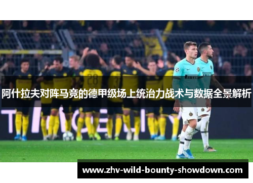 阿什拉夫对阵马竞的德甲级场上统治力战术与数据全景解析