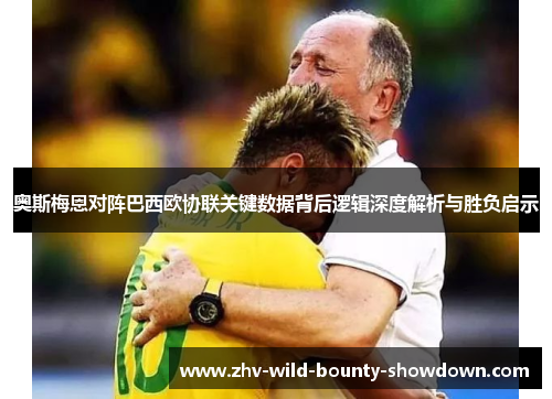 奥斯梅恩对阵巴西欧协联关键数据背后逻辑深度解析与胜负启示 奥斯梅恩对阵巴西欧协联关键数据背后逻辑深度解析与胜负启示