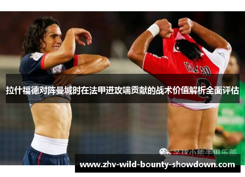 拉什福德对阵曼城时在法甲进攻端贡献的战术价值解析全面评估