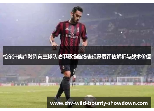 恰尔汗奥卢对阵荷兰球队法甲赛场临场表现深度评估解析与战术价值