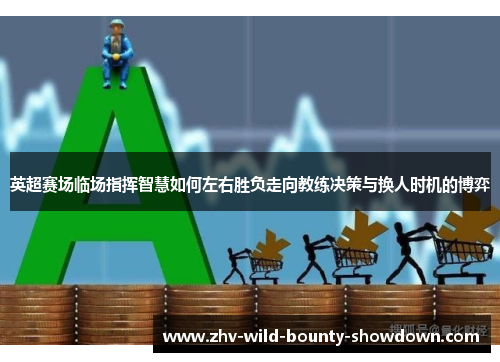 英超赛场临场指挥智慧如何左右胜负走向教练决策与换人时机的博弈 英超赛场临场指挥智慧如何左右胜负走向教练决策与换人时机的博弈