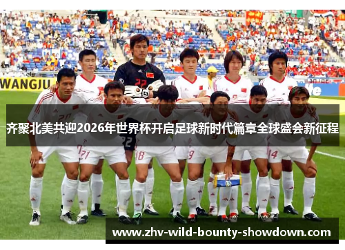 齐聚北美共迎2026年世界杯开启足球新时代篇章全球盛会新征程 齐聚北美共迎2026年世界杯开启足球新时代篇章全球盛会新征程