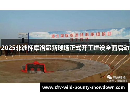 2025非洲杯摩洛哥新球场正式开工建设全面启动 2025非洲杯摩洛哥新球场正式开工建设全面启动