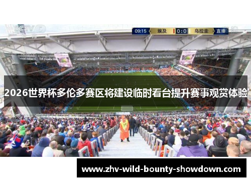 2026世界杯多伦多赛区将建设临时看台提升赛事观赏体验 2026世界杯多伦多赛区将建设临时看台提升赛事观赏体验