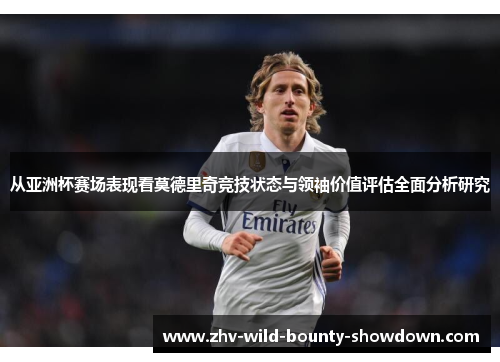 从亚洲杯赛场表现看莫德里奇竞技状态与领袖价值评估全面分析研究 从亚洲杯赛场表现看莫德里奇竞技状态与领袖价值评估全面分析研究