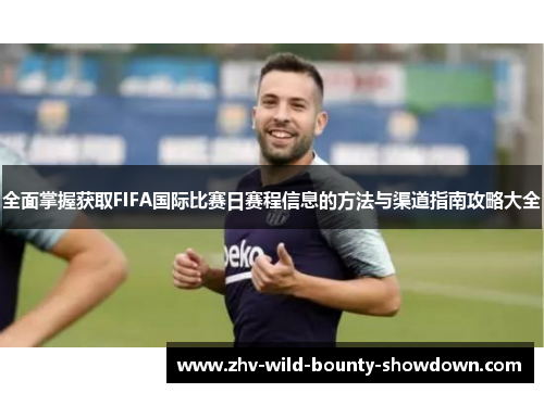全面掌握获取FIFA国际比赛日赛程信息的方法与渠道指南攻略大全