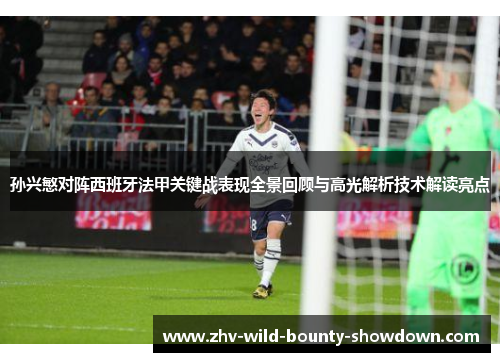 孙兴慜对阵西班牙法甲关键战表现全景回顾与高光解析技术解读亮点 孙兴慜对阵西班牙法甲关键战表现全景回顾与高光解析技术解读亮点
