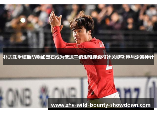朴志洙坐镇后防稳如磐石成为武汉三镇艰难保级征途关键功臣与定海神针 朴志洙坐镇后防稳如磐石成为武汉三镇艰难保级征途关键功臣与定海神针