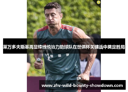 莱万多夫斯基再显锋线统治力助球队在世俱杯关键战中奠定胜局 莱万多夫斯基再显锋线统治力助球队在世俱杯关键战中奠定胜局