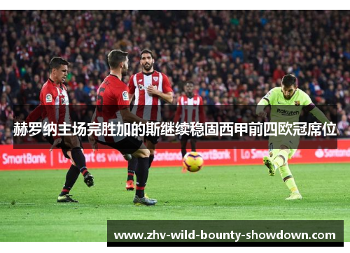 赫罗纳主场完胜加的斯继续稳固西甲前四欧冠席位 赫罗纳主场完胜加的斯继续稳固西甲前四欧冠席位